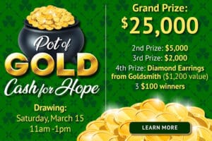 The Pot of Gold raffle. Cash for Hope with a grand prize of $25,000.